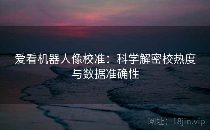 爱看机器人像校准:科学解密校热度与数据准确性 爱看机器人像校准:科学解密校热度与数据准确性