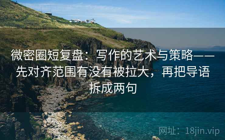 微密圈短复盘：写作的艺术与策略——先对齐范围有没有被拉大，再把导语拆成两句