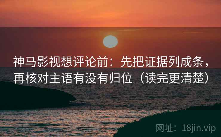 神马影视想评论前:先把证据列成条,再核对主语有没有归位(读完更清楚) 神马影视想评论前:先把证据列成条,再核对主语有没有归位(读完更清楚)