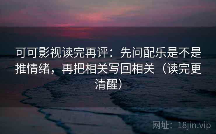 可可影视读完再评:先问配乐是不是推情绪,再把相关写回相关(读完更清醒) 可可影视读完再评:先问配乐是不是推情绪,再把相关写回相关(读完更清醒)