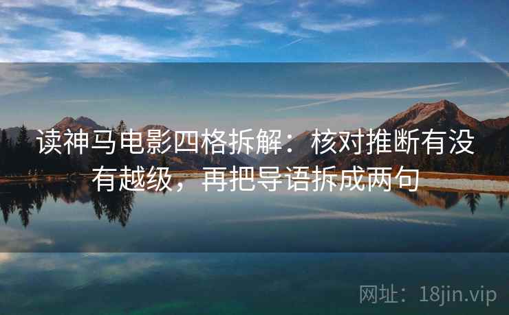 读神马电影四格拆解:核对推断有没有越级,再把导语拆成两句 读神马电影四格拆解:核对推断有没有越级,再把导语拆成两句