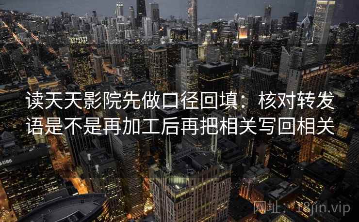 读天天影院先做口径回填:核对转发语是不是再加工后再把相关写回相关 读天天影院先做口径回填:核对转发语是不是再加工后再把相关写回相关