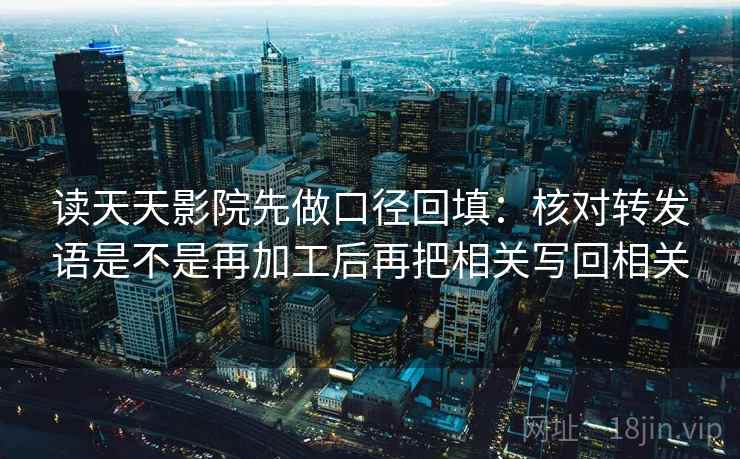读天天影院先做口径回填:核对转发语是不是再加工后再把相关写回相关 读天天影院先做口径回填:核对转发语是不是再加工后再把相关写回相关