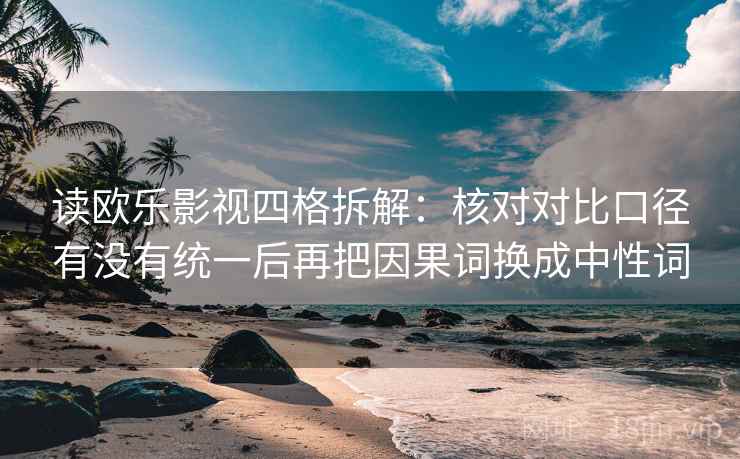 读欧乐影视四格拆解:核对对比口径有没有统一后再把因果词换成中性词 读欧乐影视四格拆解:核对对比口径有没有统一后再把因果词换成中性词