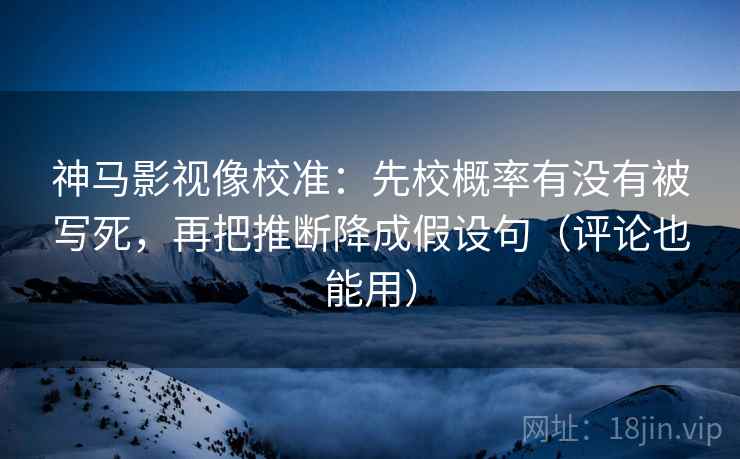 神马影视像校准:先校概率有没有被写死,再把推断降成假设句(评论也能用) 神马影视像校准:先校概率有没有被写死,再把推断降成假设句(评论也能用)