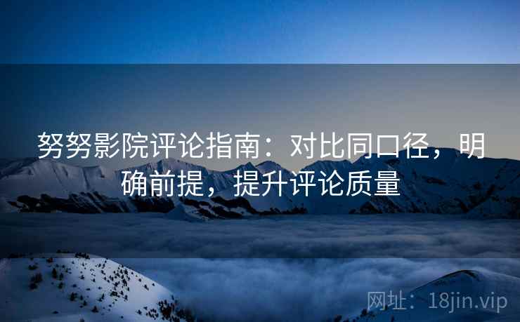 努努影院评论指南:对比同口径,明确前提,提升评论质量 努努影院评论指南:对比同口径,明确前提,提升评论质量