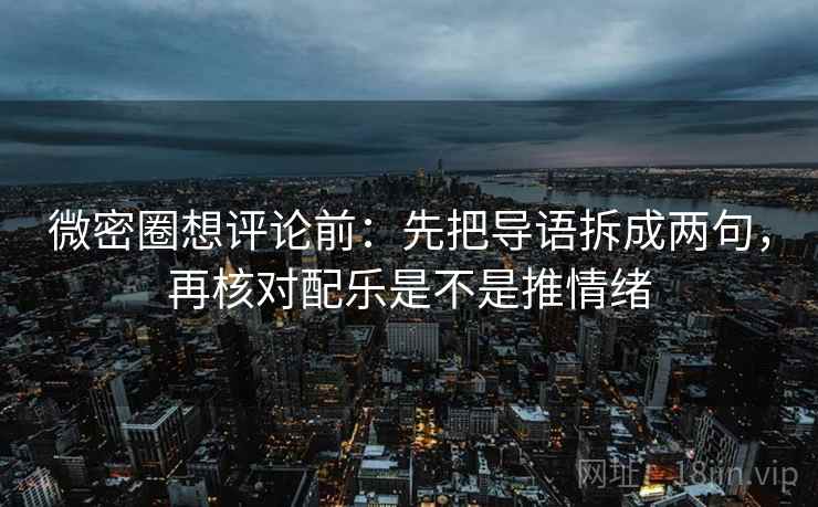 微密圈想评论前:先把导语拆成两句,再核对配乐是不是推情绪 微密圈想评论前:先把导语拆成两句,再核对配乐是不是推情绪