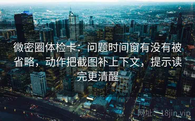 微密圈体检卡:问题时间窗有没有被省略,动作把截图补上下文,提示读完更清醒 微密圈体检卡:问题时间窗有没有被省略,动作把截图补上下文,提示读完更清醒