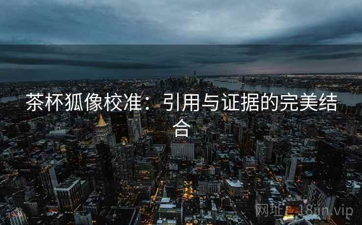 茶杯狐像校准:引用与证据的完美结合 茶杯狐像校准:引用与证据的完美结合