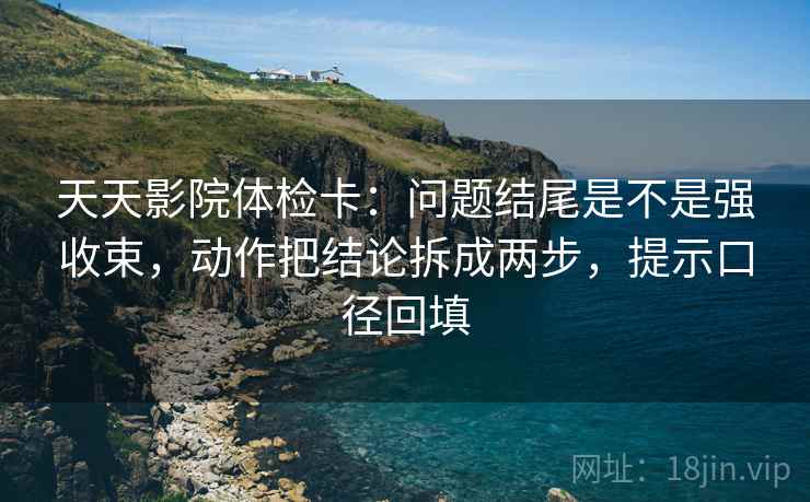 天天影院体检卡:问题结尾是不是强收束,动作把结论拆成两步,提示口径回填 天天影院体检卡:问题结尾是不是强收束,动作把结论拆成两步,提示口径回填