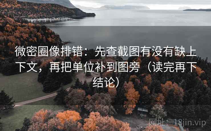 微密圈像排错：先查截图有没有缺上下文，再把单位补到图旁（读完再下结论）