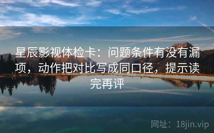 星辰影视体检卡:问题条件有没有漏项,动作把对比写成同口径,提示读完再评 星辰影视体检卡:问题条件有没有漏项,动作把对比写成同口径,提示读完再评