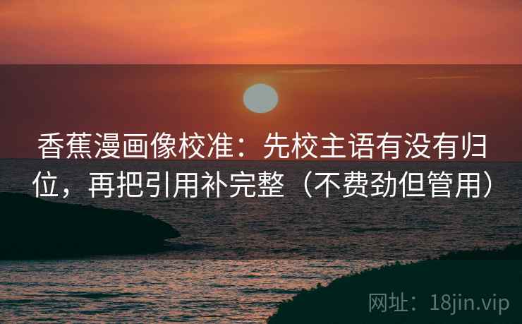香蕉漫画像校准:先校主语有没有归位,再把引用补完整(不费劲但管用) 香蕉漫画像校准:先校主语有没有归位,再把引用补完整(不费劲但管用)