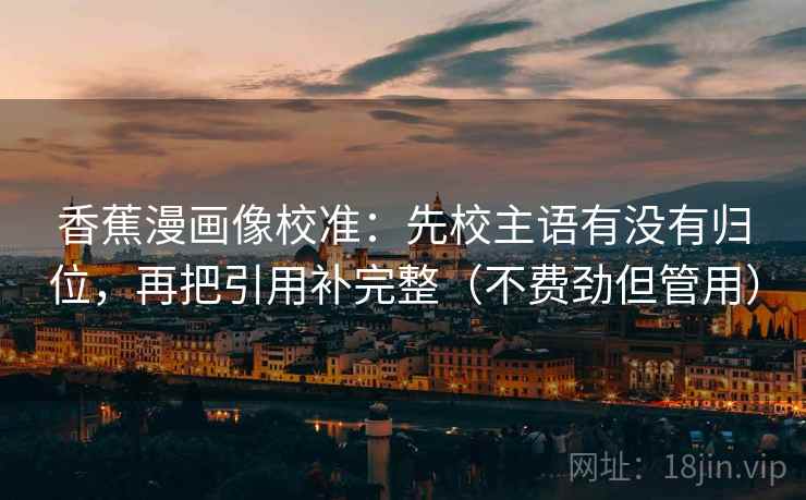香蕉漫画像校准:先校主语有没有归位,再把引用补完整(不费劲但管用) 香蕉漫画像校准:先校主语有没有归位,再把引用补完整(不费劲但管用)