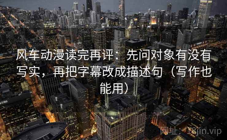 风车动漫读完再评:先问对象有没有写实,再把字幕改成描述句(写作也能用) 风车动漫读完再评:先问对象有没有写实,再把字幕改成描述句(写作也能用)