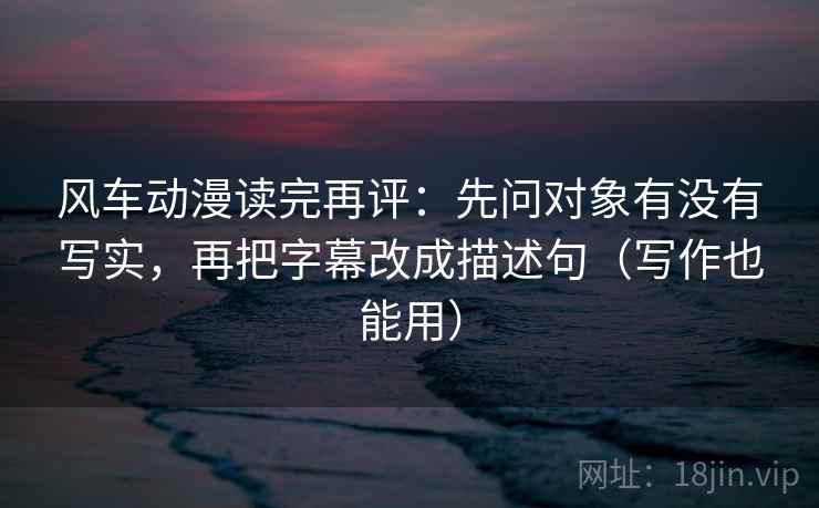 风车动漫读完再评:先问对象有没有写实,再把字幕改成描述句(写作也能用) 风车动漫读完再评:先问对象有没有写实,再把字幕改成描述句(写作也能用)