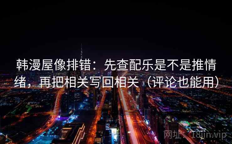 韩漫屋像排错:先查配乐是不是推情绪,再把相关写回相关(评论也能用) 韩漫屋像排错:先查配乐是不是推情绪,再把相关写回相关(评论也能用)