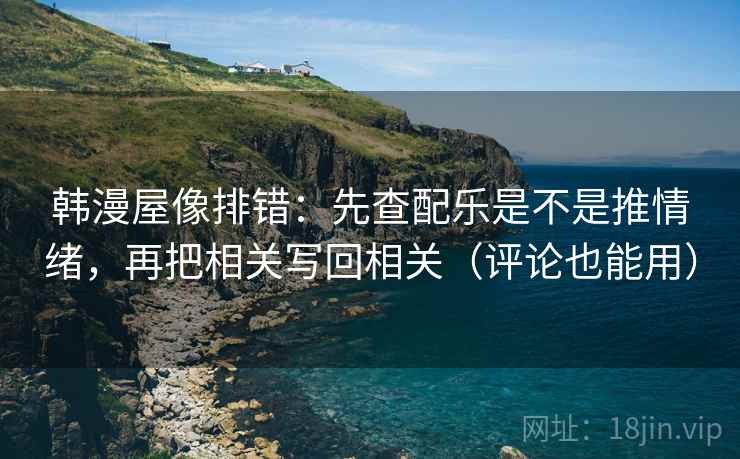 韩漫屋像排错:先查配乐是不是推情绪,再把相关写回相关(评论也能用) 韩漫屋像排错:先查配乐是不是推情绪,再把相关写回相关(评论也能用)
