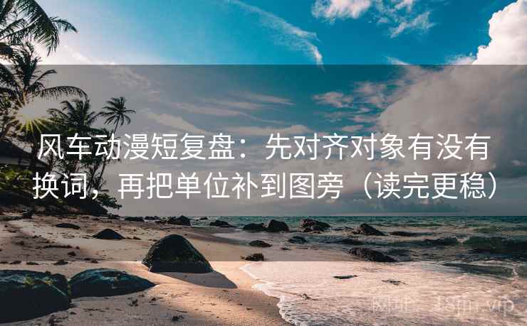 风车动漫短复盘:先对齐对象有没有换词,再把单位补到图旁(读完更稳) 风车动漫短复盘:先对齐对象有没有换词,再把单位补到图旁(读完更稳)