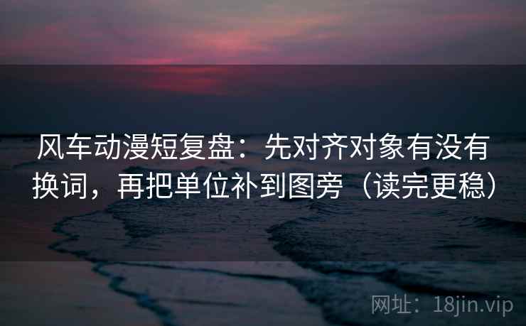 风车动漫短复盘:先对齐对象有没有换词,再把单位补到图旁(读完更稳) 风车动漫短复盘:先对齐对象有没有换词,再把单位补到图旁(读完更稳)