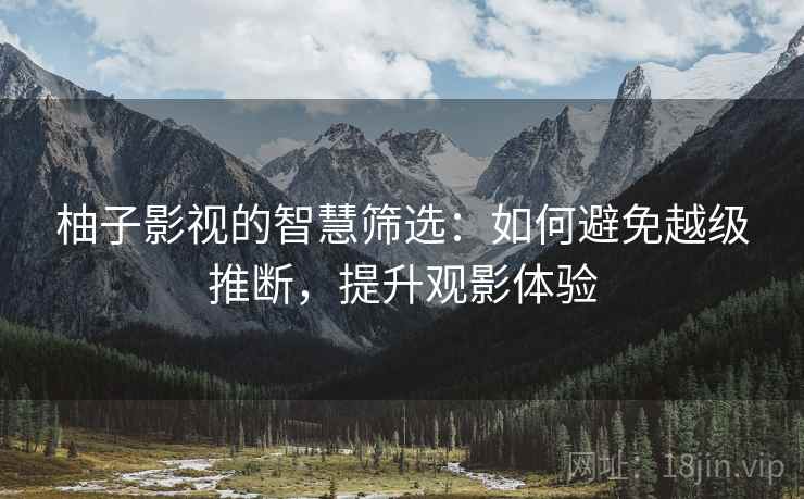 柚子影视的智慧筛选:如何避免越级推断,提升观影体验 柚子影视的智慧筛选:如何避免越级推断,提升观影体验