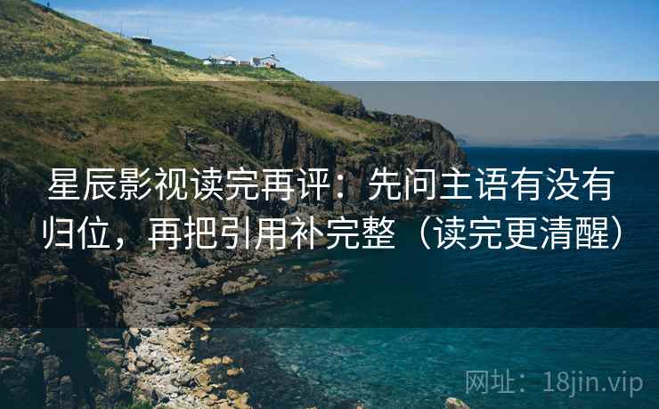 星辰影视读完再评:先问主语有没有归位,再把引用补完整(读完更清醒) 星辰影视读完再评:先问主语有没有归位,再把引用补完整(读完更清醒)