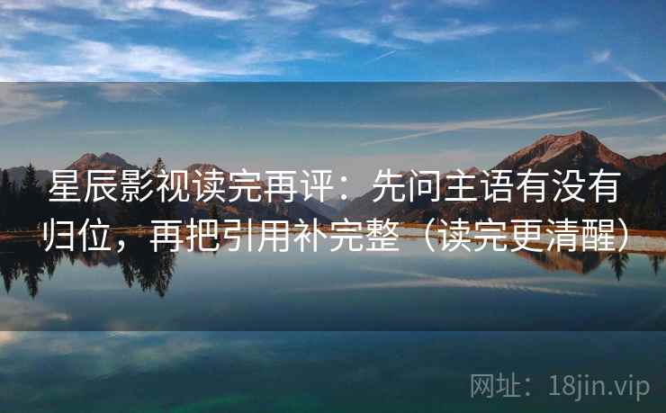 星辰影视读完再评:先问主语有没有归位,再把引用补完整(读完更清醒) 星辰影视读完再评:先问主语有没有归位,再把引用补完整(读完更清醒)