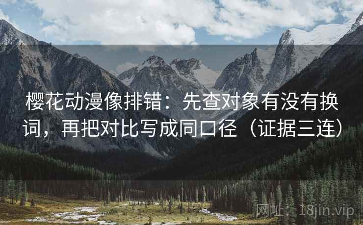 樱花动漫像排错:先查对象有没有换词,再把对比写成同口径(证据三连) 樱花动漫像排错:先查对象有没有换词,再把对比写成同口径(证据三连)
