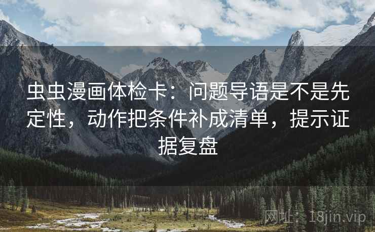 虫虫漫画体检卡:问题导语是不是先定性,动作把条件补成清单,提示证据复盘 虫虫漫画体检卡:问题导语是不是先定性,动作把条件补成清单,提示证据复盘