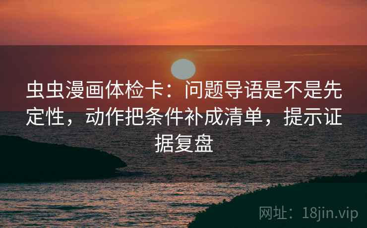 虫虫漫画体检卡:问题导语是不是先定性,动作把条件补成清单,提示证据复盘 虫虫漫画体检卡:问题导语是不是先定性,动作把条件补成清单,提示证据复盘