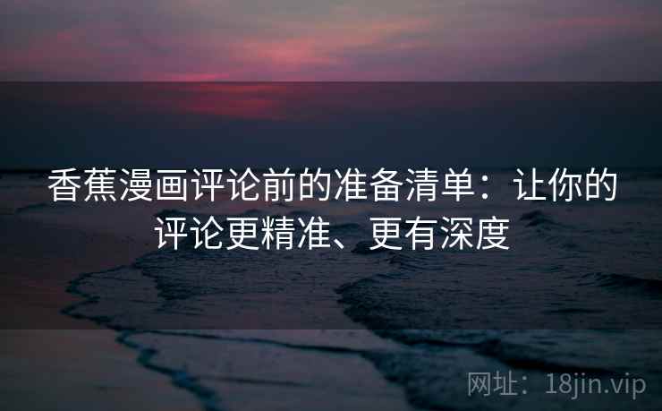 香蕉漫画评论前的准备清单:让你的评论更精准、更有深度 香蕉漫画评论前的准备清单:让你的评论更精准、更有深度