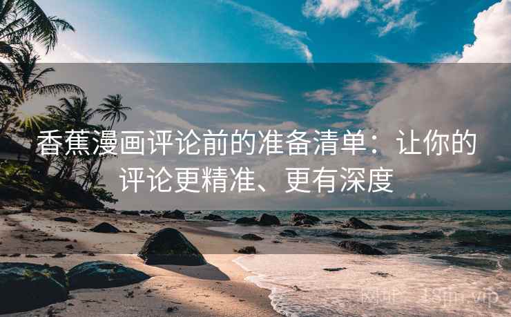 香蕉漫画评论前的准备清单:让你的评论更精准、更有深度 香蕉漫画评论前的准备清单:让你的评论更精准、更有深度