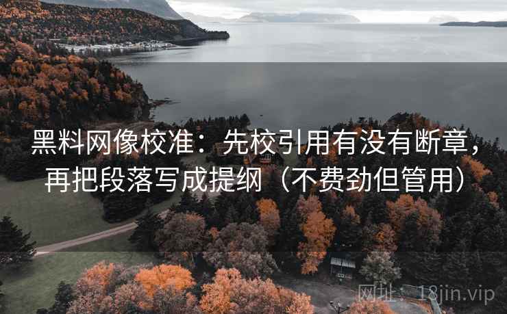 黑料网像校准:先校引用有没有断章,再把段落写成提纲(不费劲但管用) 黑料网像校准:先校引用有没有断章,再把段落写成提纲(不费劲但管用)