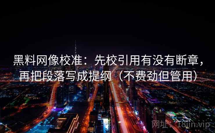 黑料网像校准:先校引用有没有断章,再把段落写成提纲(不费劲但管用) 黑料网像校准:先校引用有没有断章,再把段落写成提纲(不费劲但管用)