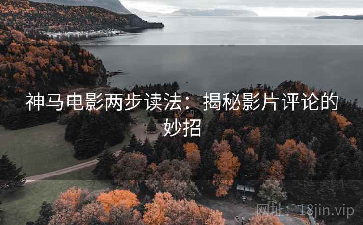 神马电影两步读法:揭秘影片评论的妙招 神马电影两步读法:揭秘影片评论的妙招