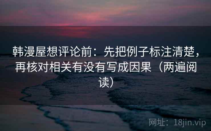 韩漫屋想评论前:先把例子标注清楚,再核对相关有没有写成因果(两遍阅读) 韩漫屋想评论前:先把例子标注清楚,再核对相关有没有写成因果(两遍阅读)