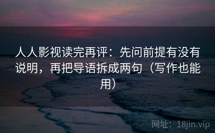 人人影视读完再评:先问前提有没有说明,再把导语拆成两句(写作也能用) 人人影视读完再评:先问前提有没有说明,再把导语拆成两句(写作也能用)