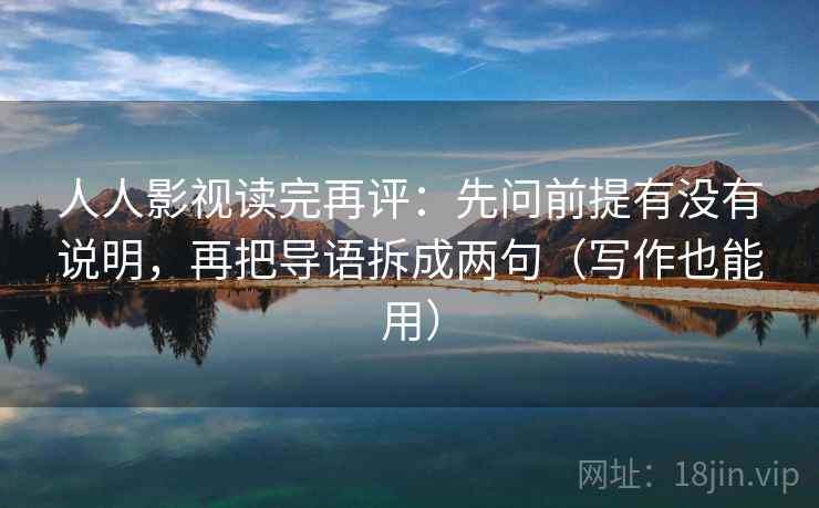 人人影视读完再评:先问前提有没有说明,再把导语拆成两句(写作也能用) 人人影视读完再评:先问前提有没有说明,再把导语拆成两句(写作也能用)