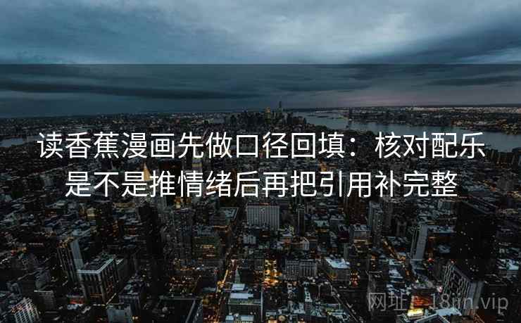 读香蕉漫画先做口径回填:核对配乐是不是推情绪后再把引用补完整 读香蕉漫画先做口径回填:核对配乐是不是推情绪后再把引用补完整