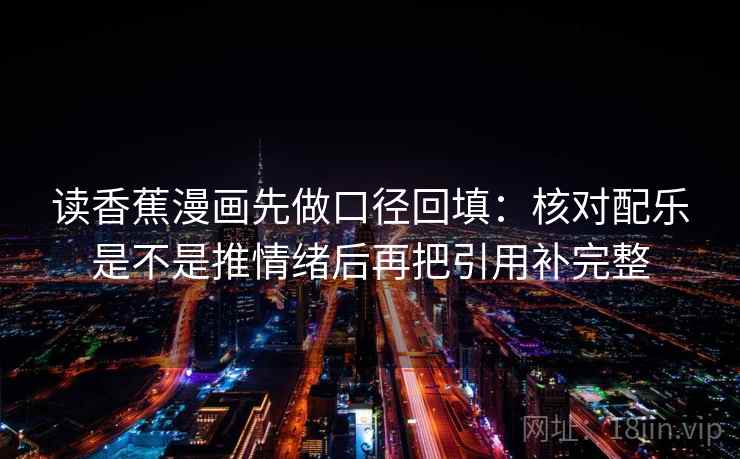 读香蕉漫画先做口径回填:核对配乐是不是推情绪后再把引用补完整 读香蕉漫画先做口径回填:核对配乐是不是推情绪后再把引用补完整