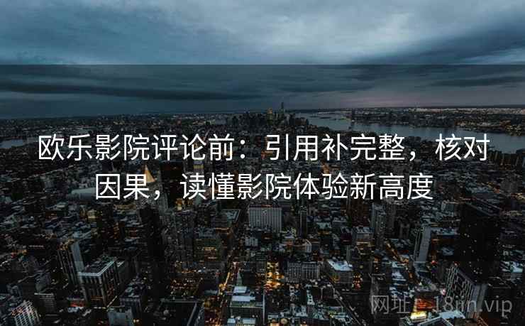 欧乐影院评论前:引用补完整,核对因果,读懂影院体验新高度 欧乐影院评论前:引用补完整,核对因果,读懂影院体验新高度