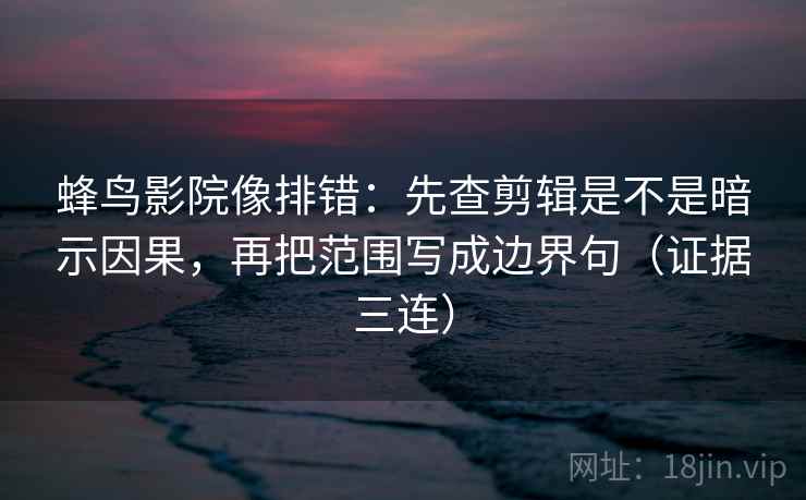 蜂鸟影院像排错:先查剪辑是不是暗示因果,再把范围写成边界句(证据三连) 蜂鸟影院像排错:先查剪辑是不是暗示因果,再把范围写成边界句(证据三连)