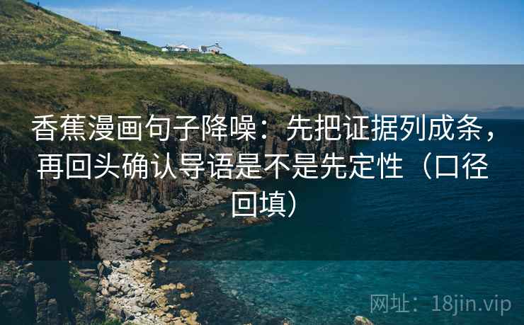 香蕉漫画句子降噪:先把证据列成条,再回头确认导语是不是先定性(口径回填) 香蕉漫画句子降噪:先把证据列成条,再回头确认导语是不是先定性(口径回填)