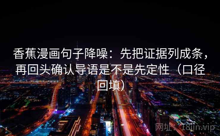 香蕉漫画句子降噪:先把证据列成条,再回头确认导语是不是先定性(口径回填) 香蕉漫画句子降噪:先把证据列成条,再回头确认导语是不是先定性(口径回填)