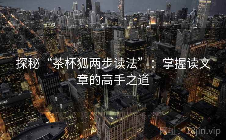 探秘“茶杯狐两步读法”:掌握读文章的高手之道 探秘“茶杯狐两步读法”:掌握读文章的高手之道
