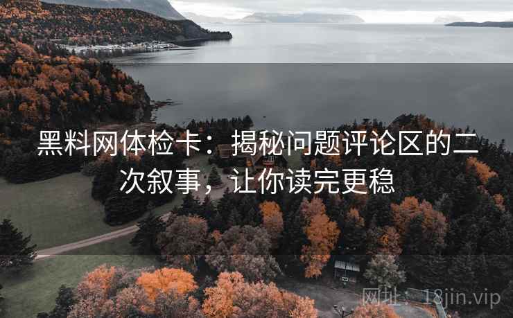 黑料网体检卡:揭秘问题评论区的二次叙事,让你读完更稳 黑料网体检卡:揭秘问题评论区的二次叙事,让你读完更稳