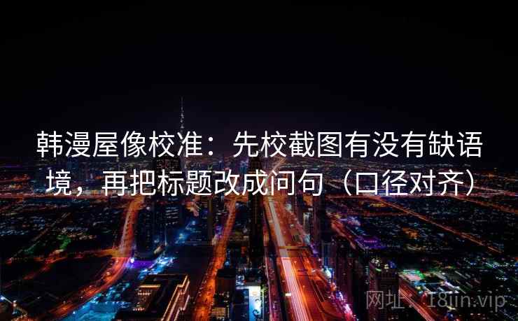 韩漫屋像校准:先校截图有没有缺语境,再把标题改成问句(口径对齐) 韩漫屋像校准:先校截图有没有缺语境,再把标题改成问句(口径对齐)
