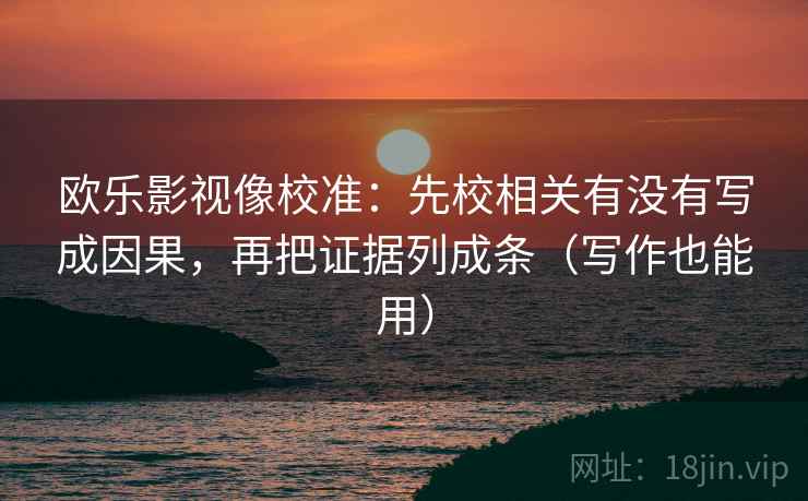 欧乐影视像校准:先校相关有没有写成因果,再把证据列成条(写作也能用) 欧乐影视像校准:先校相关有没有写成因果,再把证据列成条(写作也能用)