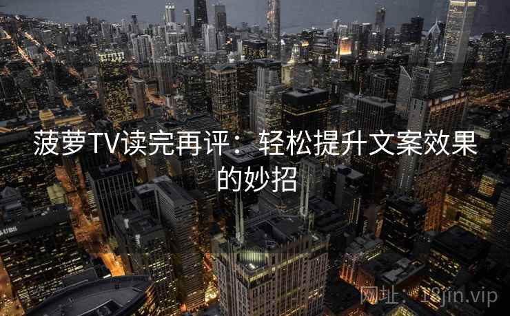 菠萝TV读完再评:轻松提升文案效果的妙招 菠萝TV读完再评:轻松提升文案效果的妙招