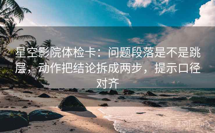 星空影院体检卡:问题段落是不是跳层,动作把结论拆成两步,提示口径对齐 星空影院体检卡:问题段落是不是跳层,动作把结论拆成两步,提示口径对齐